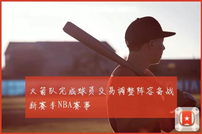 火箭队完成球员交易调整阵容备战新赛季NBA赛事