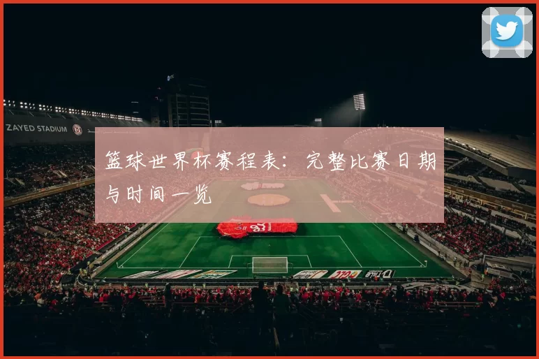 篮球世界杯赛程表:完整比赛日期与时间一览