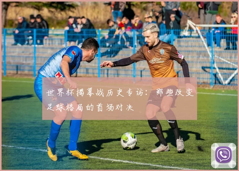 世界杯揭幕战历史专访:那些改变足球格局的首场对决