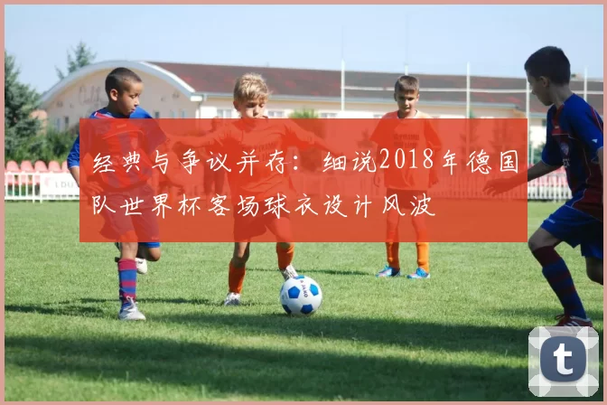 经典与争议并存:细说2018年德国队世界杯客场球衣设计风波