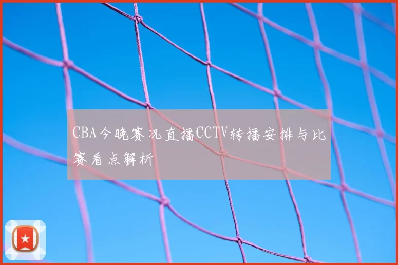 CBA今晚赛况直播CCTV转播安排与比赛看点解析