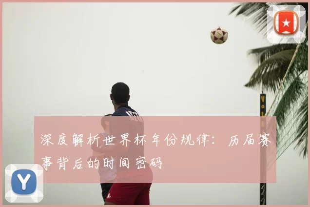 深度解析世界杯年份规律:历届赛事背后的时间密码