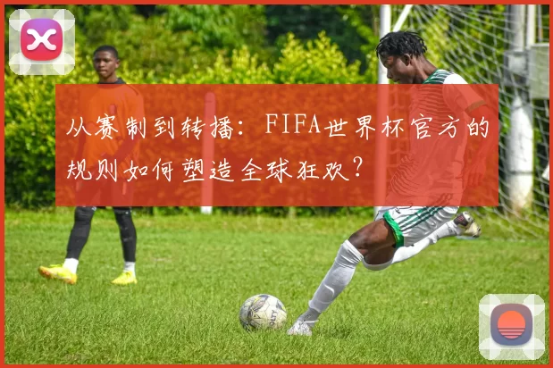 从赛制到转播:FIFA世界杯官方的规则如何塑造全球狂欢?