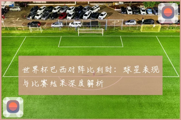 世界杯巴西对阵比利时：球星表现与比赛结果深度解析