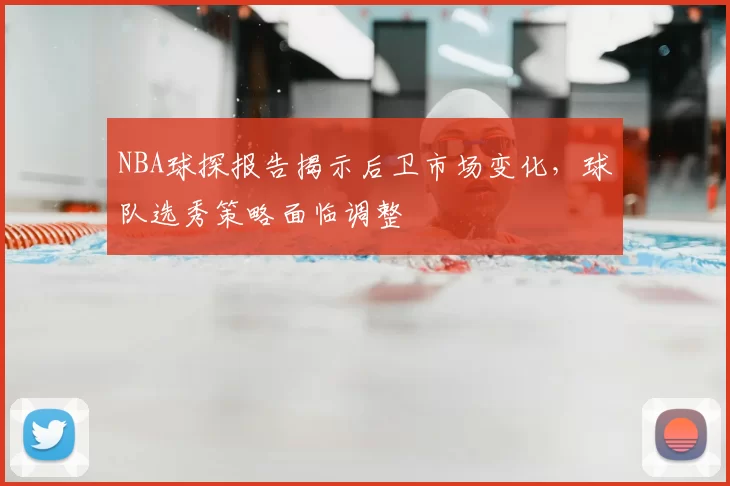 NBA球探报告揭示后卫市场变化，球队选秀策略面临调整