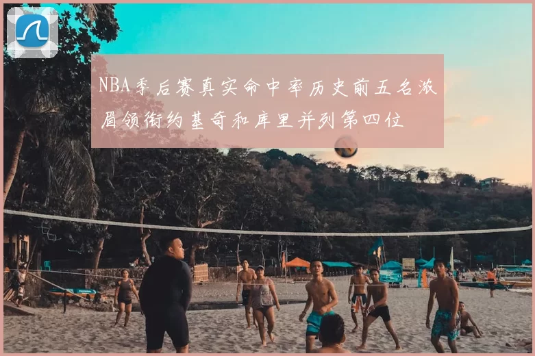 NBA季后赛真实命中率历史前五名浓眉领衔约基奇和库里并列第四位