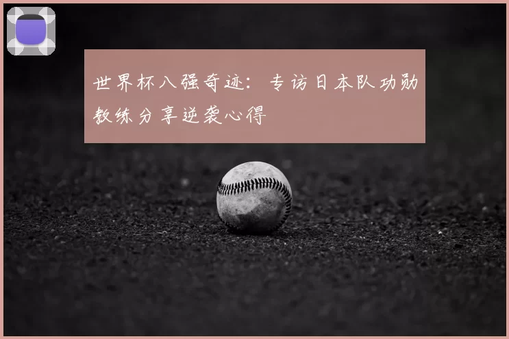 世界杯八强奇迹:专访日本队功勋教练分享逆袭心得