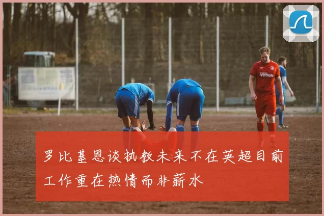 罗比基恩谈执教未来不在英超目前工作重在热情而非薪水
