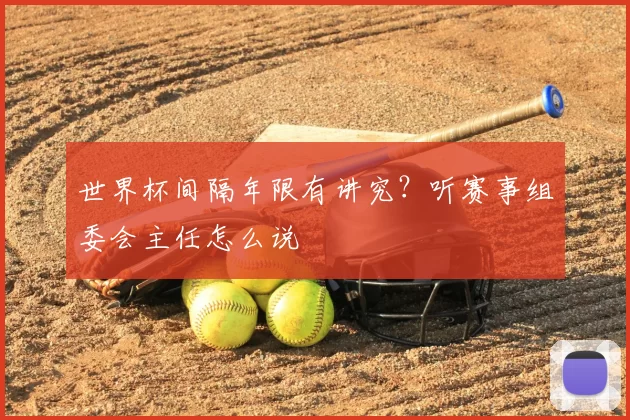世界杯间隔年限有讲究?听赛事组委会主任怎么说