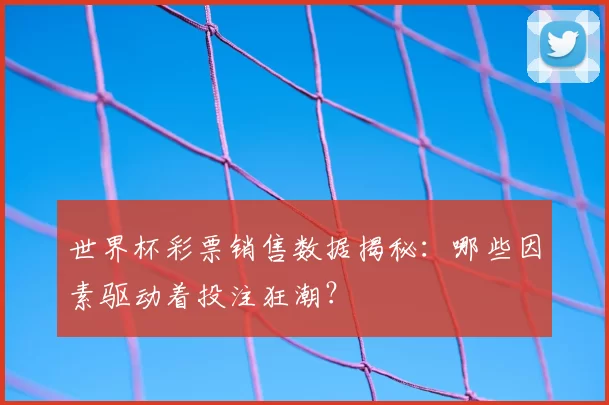 世界杯彩票销售数据揭秘:哪些因素驱动着投注狂潮?
