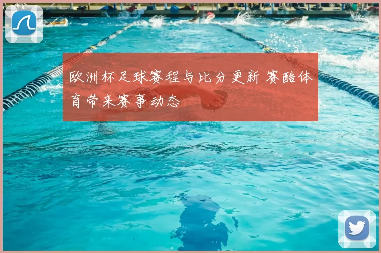 欧洲杯足球赛程与比分更新 赛酷体育带来赛事动态