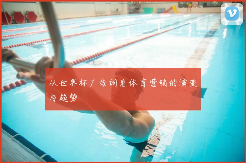 从世界杯广告词看体育营销的演变与趋势