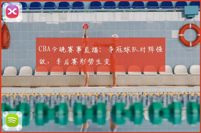 CBA今晚赛事直播:争冠球队对阵强敌,季后赛形势生变