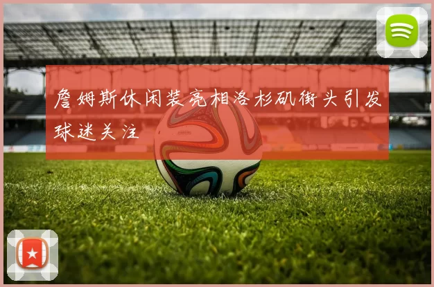 詹姆斯休闲装亮相洛杉矶街头引发球迷关注