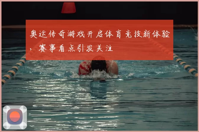 奥运传奇游戏开启体育竞技新体验,赛事看点引发关注