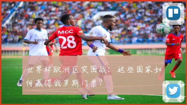 世界杯欧洲区突围战：这些国家如何赢得俄罗斯门票？