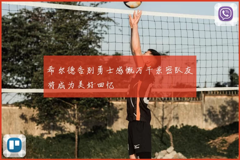 希尔德告别勇士感慨万千亲密队友将成为美好回忆