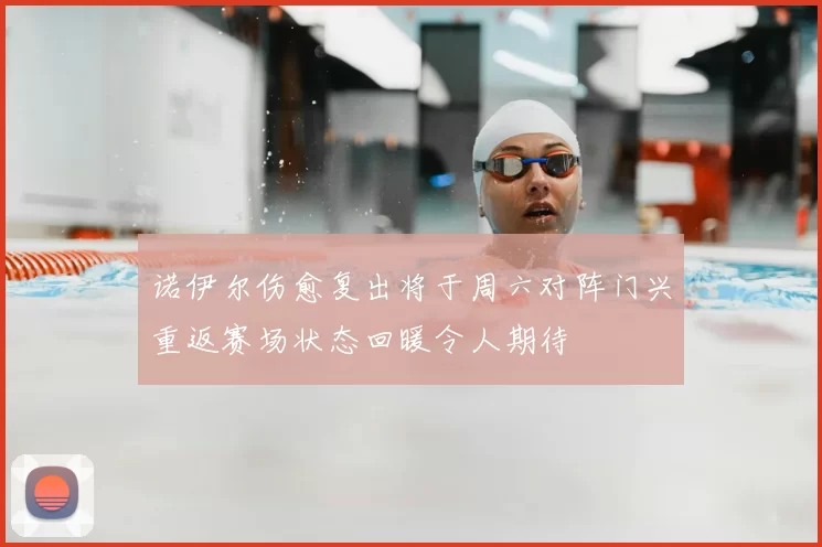 诺伊尔伤愈复出将于周六对阵门兴重返赛场状态回暖令人期待