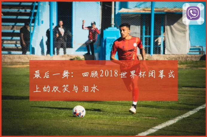 最后一舞：回顾2018世界杯闭幕式上的欢笑与泪水