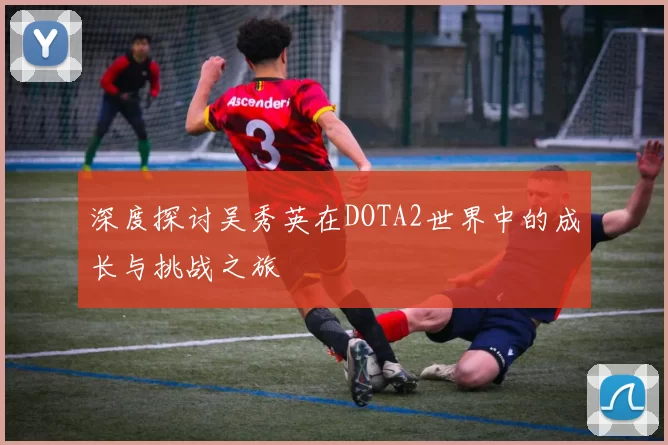 深度探讨吴秀英在DOTA2世界中的成长与挑战之旅