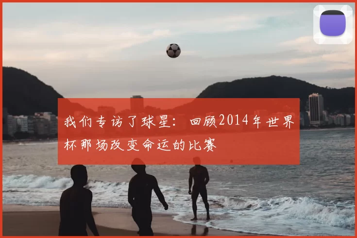 我们专访了球星:回顾2014年世界杯那场改变命运的比赛
