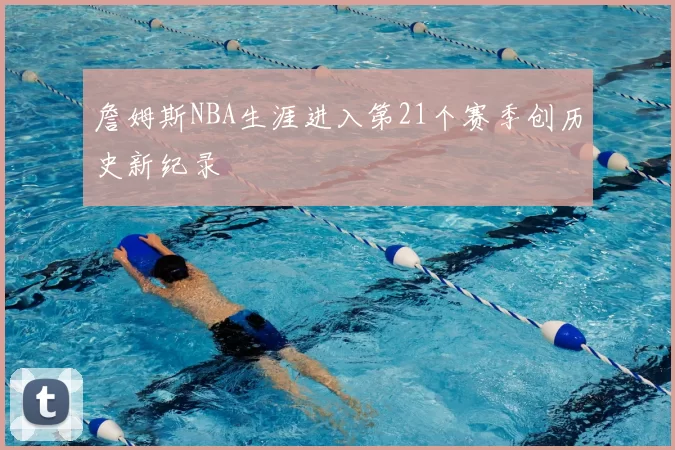 詹姆斯NBA生涯进入第21个赛季创历史新纪录
