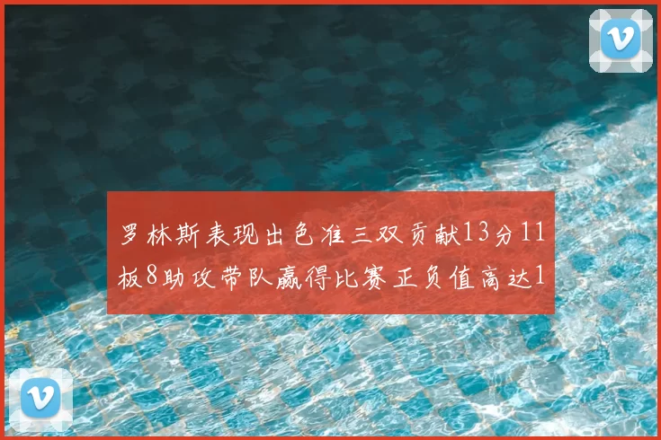 罗林斯表现出色准三双贡献13分11板8助攻带队赢得比赛正负值高达11