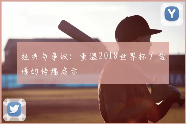 经典与争议:重温2018世界杯广告语的传播启示