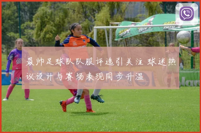 最帅足球队队服评选引关注 球迷热议设计与赛场表现同步升温