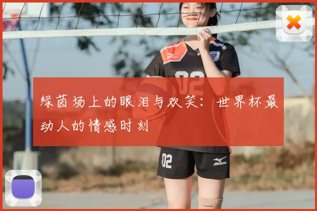 绿茵场上的眼泪与欢笑：世界杯最动人的情感时刻