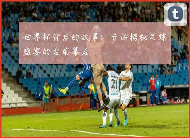 世界杯背后的故事:专访揭秘足球盛宴的台前幕后