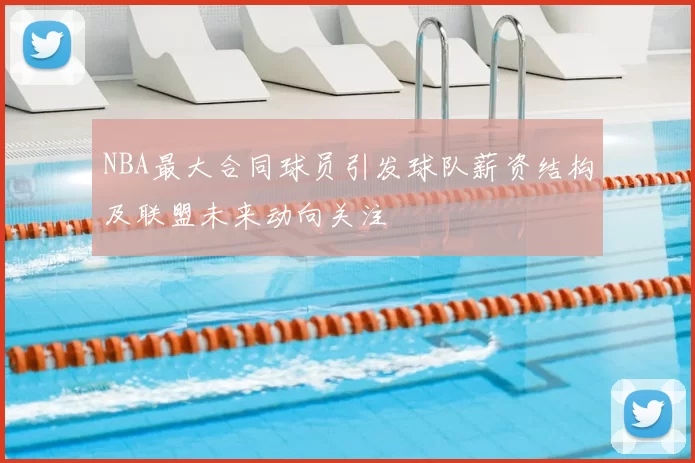 NBA最大合同球员引发球队薪资结构及联盟未来动向关注