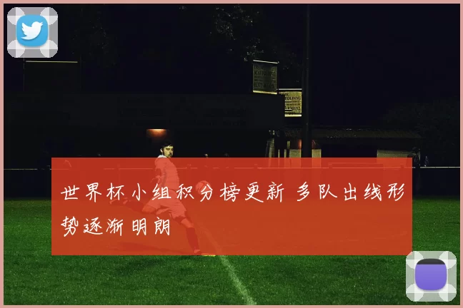 世界杯小组积分榜更新 多队出线形势逐渐明朗