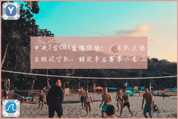 中央5台CBA直播现场：广东队主场击败辽宁队，锁定季后赛第二名
