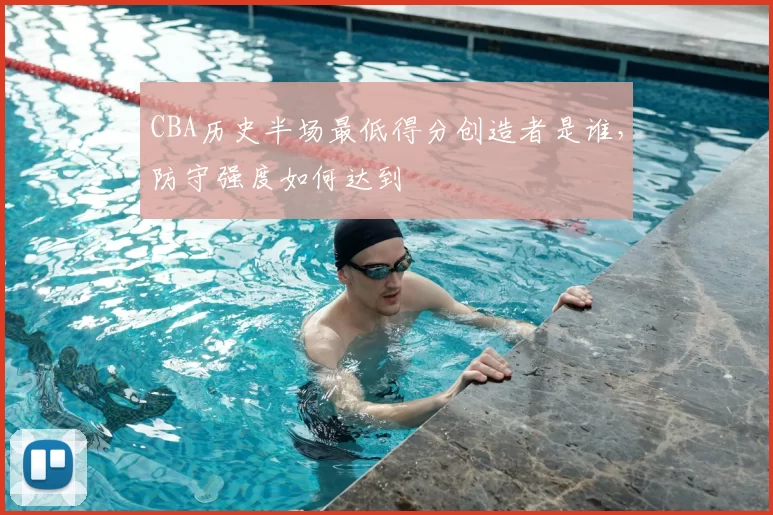 CBA历史半场最低得分创造者是谁,防守强度如何达到