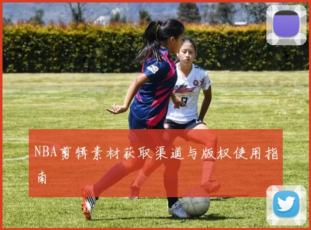NBA剪辑素材获取渠道与版权使用指南