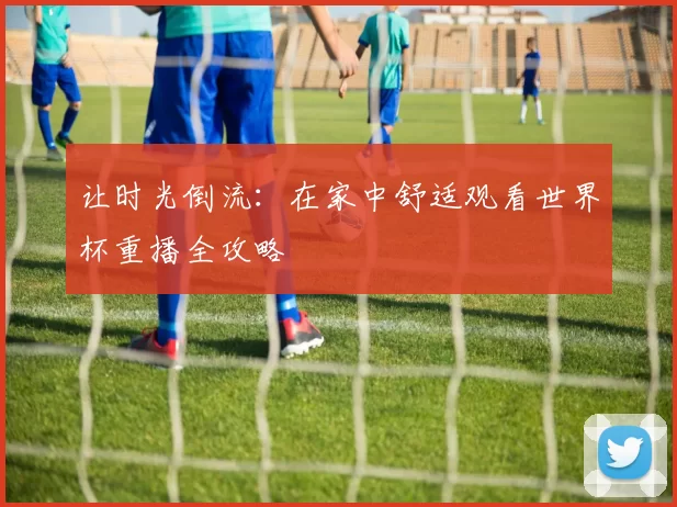 让时光倒流：在家中舒适观看世界杯重播全攻略