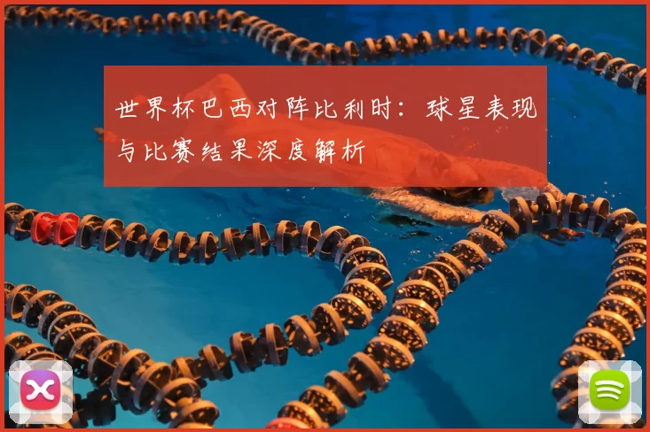世界杯巴西对阵比利时：球星表现与比赛结果深度解析