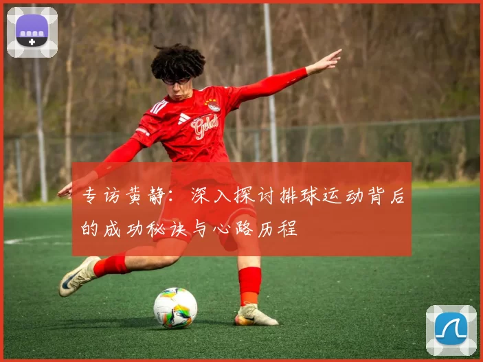 专访黄静：深入探讨排球运动背后的成功秘诀与心路历程