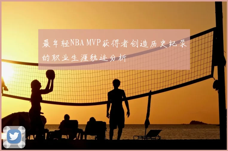 最年轻NBA MVP获得者创造历史纪录的职业生涯轨迹分析