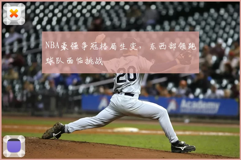 NBA豪强争冠格局生变,东西部领跑球队面临挑战