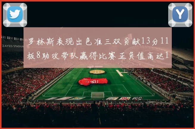 罗林斯表现出色准三双贡献13分11板8助攻带队赢得比赛正负值高达11