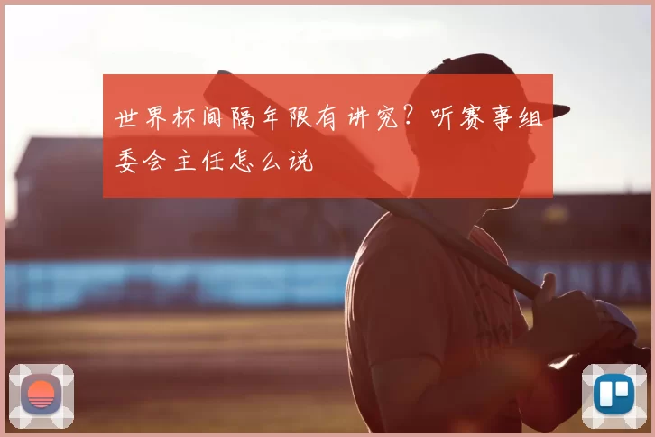 世界杯间隔年限有讲究？听赛事组委会主任怎么说