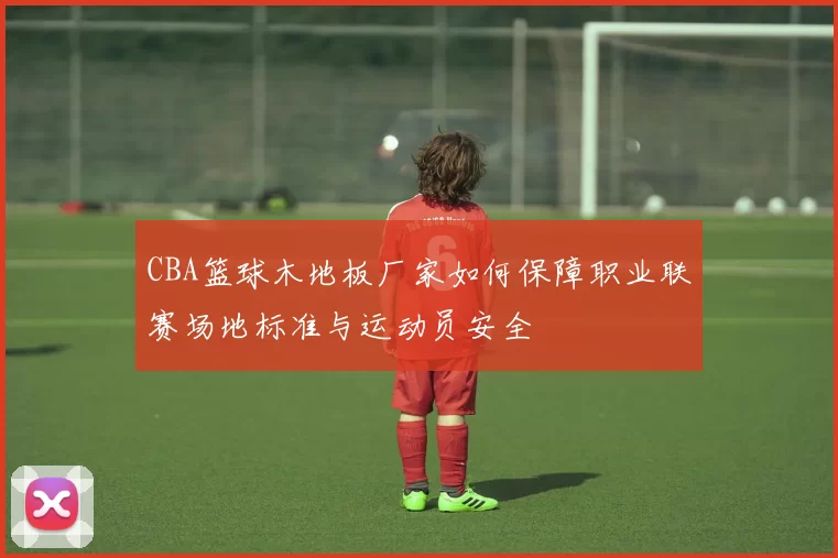 CBA篮球木地板厂家如何保障职业联赛场地标准与运动员安全