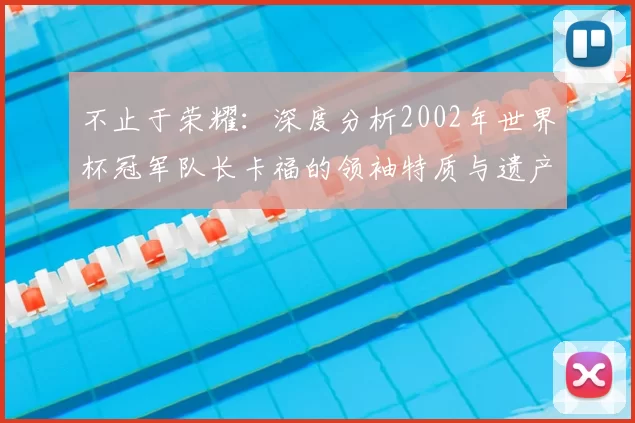 不止于荣耀：深度分析2002年世界杯冠军队长卡福的领袖特质与遗产