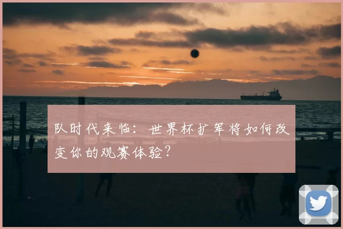 队时代来临:世界杯扩军将如何改变你的观赛体验?