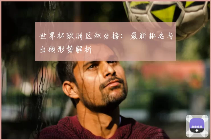 世界杯欧洲区积分榜：最新排名与出线形势解析