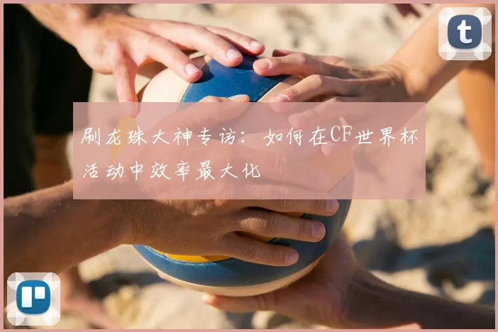 刷龙珠大神专访:如何在CF世界杯活动中效率最大化