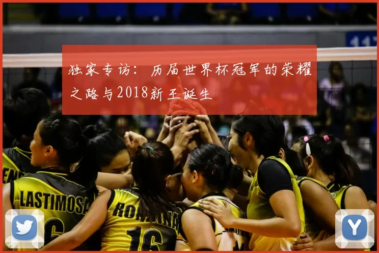 独家专访:历届世界杯冠军的荣耀之路与2018新王诞生