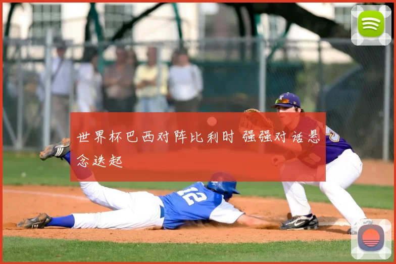 世界杯巴西对阵比利时 强强对话悬念迭起